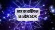 Aaj Ka Rashifal 18 April 2025 आज किन राशियों को लाभ मिलेगा जानने के लिए पढ़ें आज का राशिफल