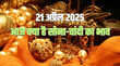 Gold-Silver Price Today 21 April 2025 सोना हुआ और महंगा चांदी ने भी दिखाई चमक जानें अपने शहर का रेट