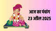 आज का पंचांग 23 अप्रैल 2025 आज उत्तर दिशा में न करें यात्रा जानिए कब लगेगा राहुकाल और क्या रहेंगे आज के सभी शुभ मुहूर्त