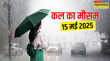 कल का मौसम 15 May 2025 भारी बारिश का पूर्वानुमान गर्मी पर मानसून लगाएगा ब्रेक दिल्ली-NCR के लिए अलर्ट