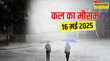 कल का 16 May 2025 मौसम रहेगा तूफानी आंधी के साथ गिरेगा झमाझम पानी IMD की बड़ी चेतावनी