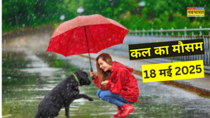 कल का मौसम 18 May 2025 झमाझम बारिश के साथ आएगा आंधी-तूफान वज्रपात-ओलावृष्टि से रहें सावधान IMD का ऑरेंज अलर्ट