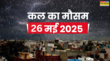 कल का मौसम 26 May 2025 आने वाला है तूफान मूसलाधार बारिश करेगी हाल बेहाल मौसम विभाग का बड़ा अलर्ट