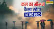 कल का मौसम 30 May 2025 बादलों की रहेगी रेलमपेल बारिश के साथ तूफान बिगाड़ेगा खेल ओलावृष्टि-वज्रपात का अलर्ट