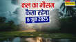कल का मौसम 06 June 2025 मौसम के बदले जज्बात झमाझम बारिश संग आएगा तूफान ओलावृष्टि-वज्रपात का अलर्ट