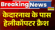 Helicopter Crash In Uttarakhand केदारनाथ के पास हेलीकॉप्टर क्रैश खराब मौसम की वजह से बड़ा हादसा