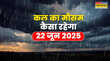 कल का मौसम 22 June 2025 गरजेंगे बादल गिरेगी बिजली मूसलाधार बारिश संग होगी ओलावृष्टि आंधी-तूफान की चेतावनी