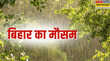 बिहार का मौसम 26-June-2025 बिहार में पलटा मानसून लौटे अलर्ट आज फिर तेज होगी बारिश