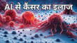 कैंसर का इलाज होगा आसान अब AI से मिलेगी कैंसर के इलाज में मदद वैज्ञानिकों को बना डाला चमत्कारी AI Tool