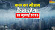 कल का मौसम 18 जुलाई को मौसम रहेगा तूफानी आंधी के साथ गिरेगा झमाझम पानी वज्रपात की चेतावनी