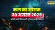 कल का मौसम 30 August 2025 मैदानी इलाकों में डुबाने को आतुर बादल पहाड़ों में बाढ़ और Landslide की चेतावनी